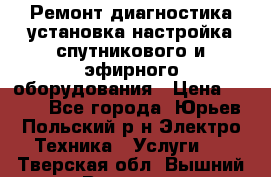 Ремонт,диагностика,установка,настройка спутникового и эфирного оборудования › Цена ­ 900 - Все города, Юрьев-Польский р-н Электро-Техника » Услуги   . Тверская обл.,Вышний Волочек г.